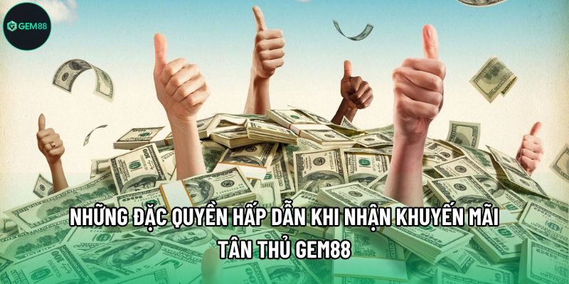Những đặc quyền hấp dẫn khi nhận khuyến mãi tân thủ Gem88