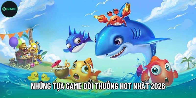 Những tựa game đổi thưởng hot nhất 2026 Những tựa game đổi thưởng hot nhất 2026