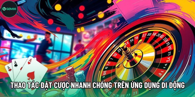 Thao tác đặt cược nhanh chóng trên ứng dụng di động